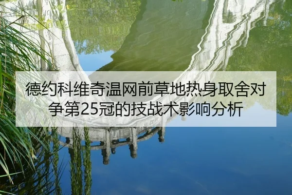 德约科维奇温网前草地热身取舍对争第25冠的技战术影响分析