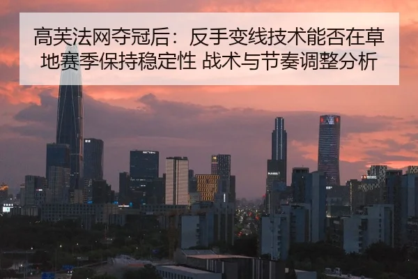 高芙法网夺冠后：反手变线技术能否在草地赛季保持稳定性 战术与节奏调整分析