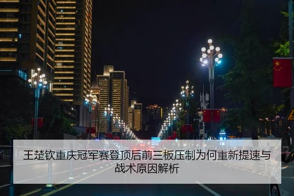 王楚钦重庆冠军赛登顶后前三板压制为何重新提速与战术原因解析