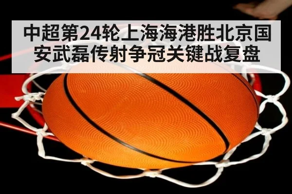 中超第24轮上海海港胜北京国安武磊传射争冠关键战复盘