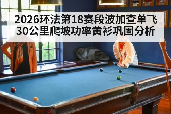 2026环法第18赛段波加查单飞30公里爬坡功率黄衫巩固分析