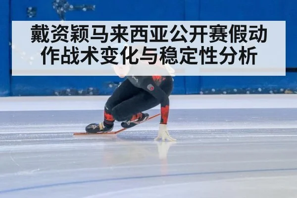 戴资颖马来西亚公开赛假动作战术变化与稳定性分析