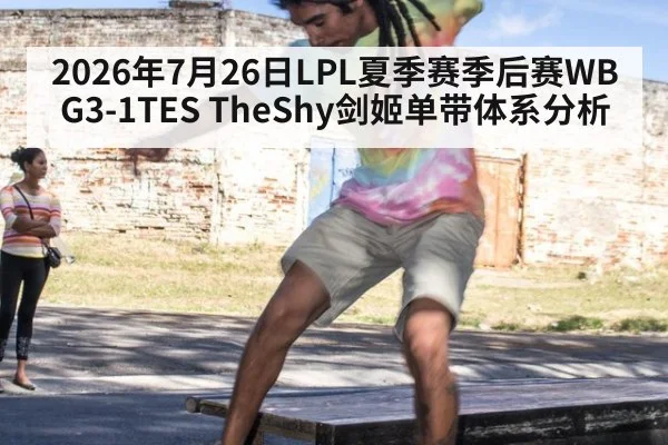 2026年7月26日LPL夏季赛季后赛WBG3-1TES TheShy剑姬单带体系分析