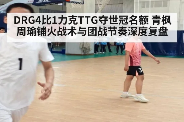 DRG4比1力克TTG夺世冠名额 青枫周瑜铺火战术与团战节奏深度复盘