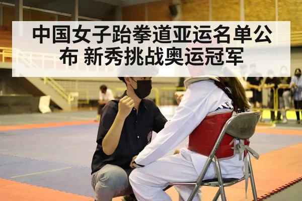 中国女子跆拳道亚运名单公布 新秀挑战奥运冠军