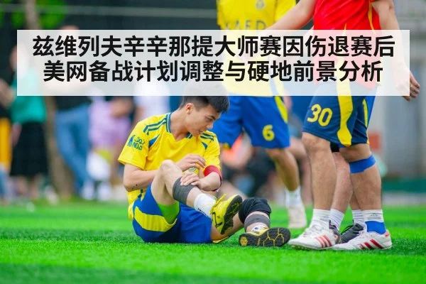 兹维列夫辛辛那提大师赛因伤退赛后美网备战计划调整与硬地前景分析